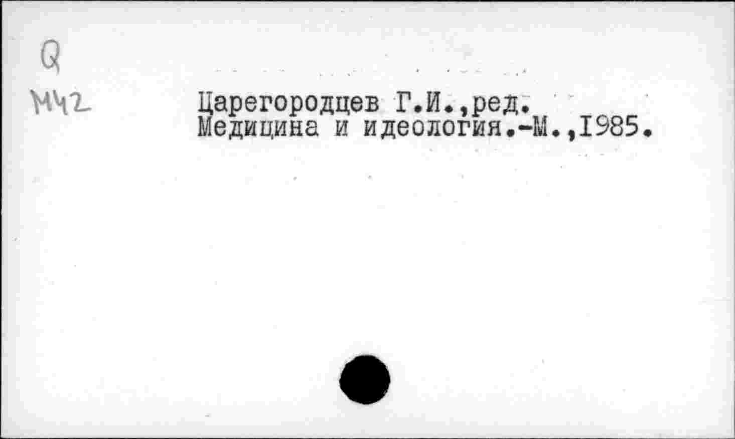 ﻿Q
.арегородцев Г.И.,ред.
едицина и идеология.-М.,1985.